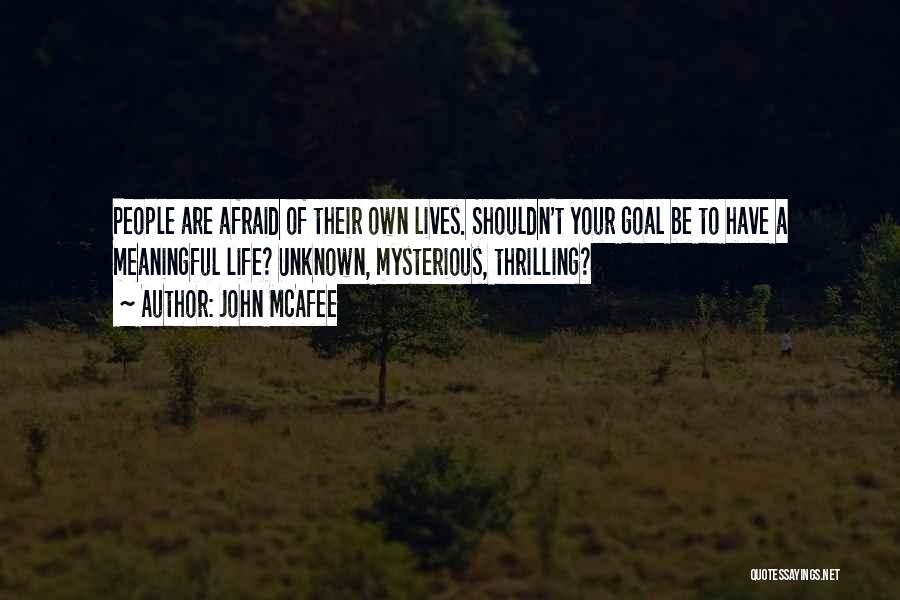 John McAfee Quotes: People Are Afraid Of Their Own Lives. Shouldn't Your Goal Be To Have A Meaningful Life? Unknown, Mysterious, Thrilling?