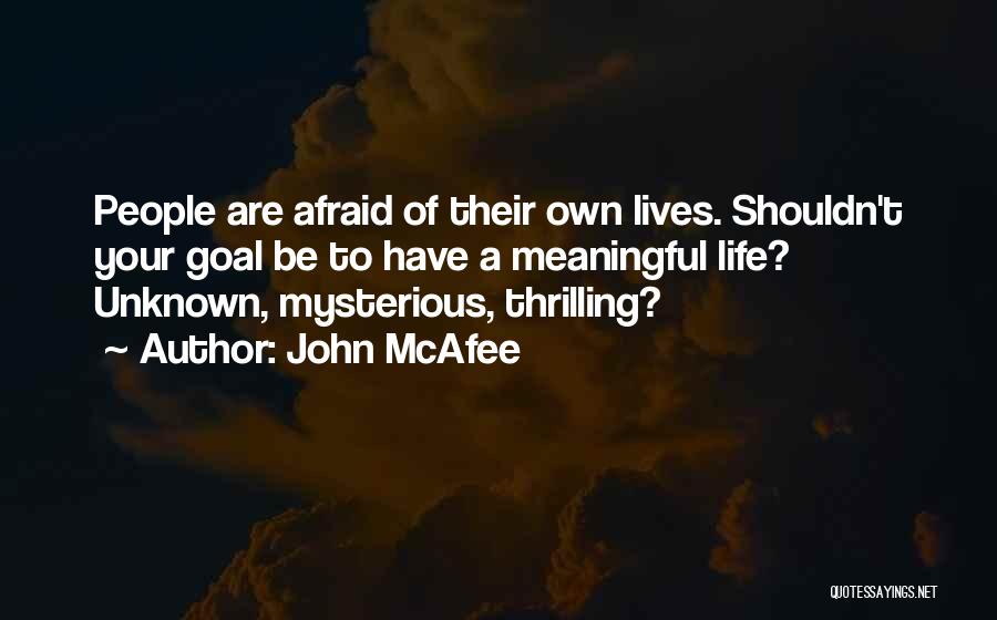 John McAfee Quotes: People Are Afraid Of Their Own Lives. Shouldn't Your Goal Be To Have A Meaningful Life? Unknown, Mysterious, Thrilling?