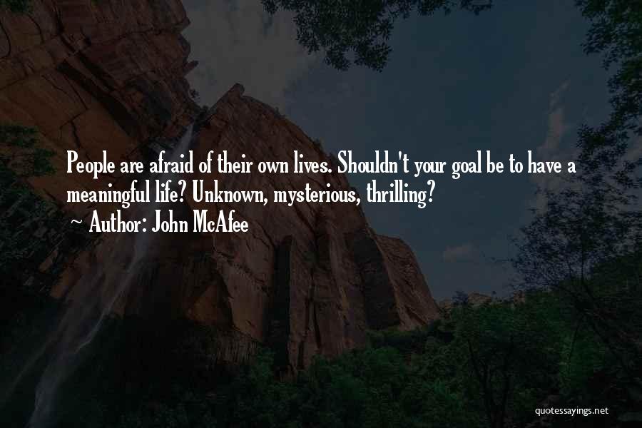 John McAfee Quotes: People Are Afraid Of Their Own Lives. Shouldn't Your Goal Be To Have A Meaningful Life? Unknown, Mysterious, Thrilling?