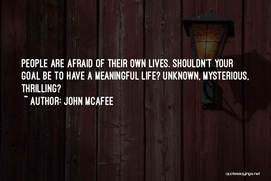 John McAfee Quotes: People Are Afraid Of Their Own Lives. Shouldn't Your Goal Be To Have A Meaningful Life? Unknown, Mysterious, Thrilling?