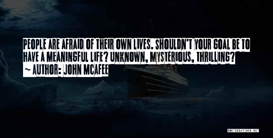 John McAfee Quotes: People Are Afraid Of Their Own Lives. Shouldn't Your Goal Be To Have A Meaningful Life? Unknown, Mysterious, Thrilling?