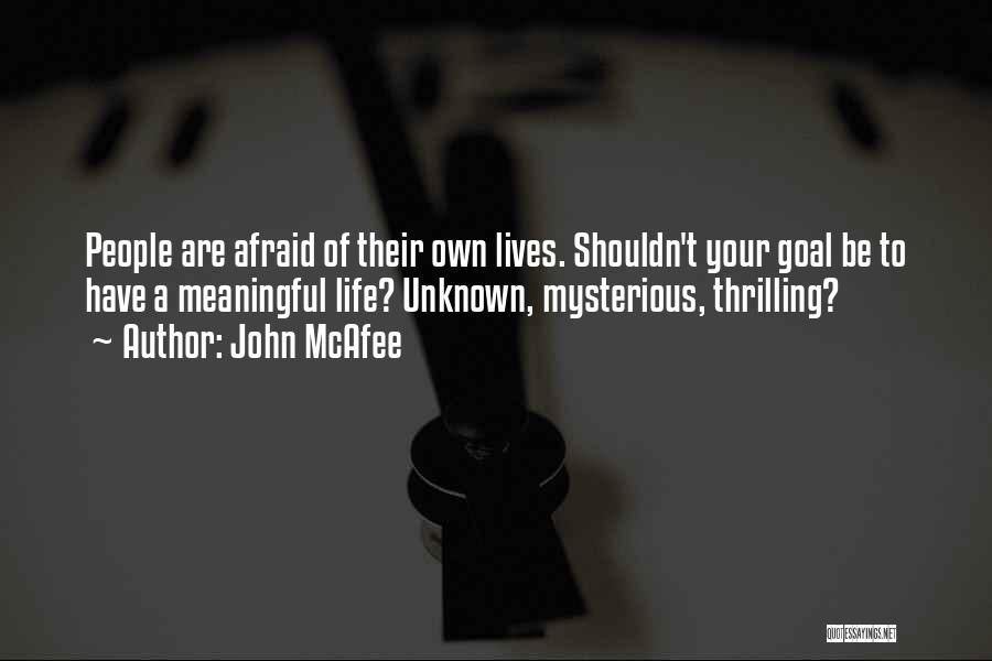 John McAfee Quotes: People Are Afraid Of Their Own Lives. Shouldn't Your Goal Be To Have A Meaningful Life? Unknown, Mysterious, Thrilling?