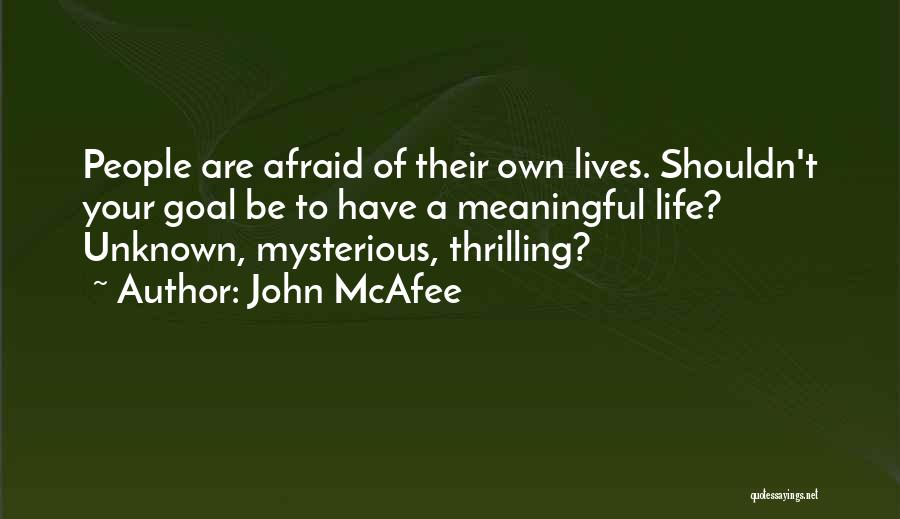 John McAfee Quotes: People Are Afraid Of Their Own Lives. Shouldn't Your Goal Be To Have A Meaningful Life? Unknown, Mysterious, Thrilling?