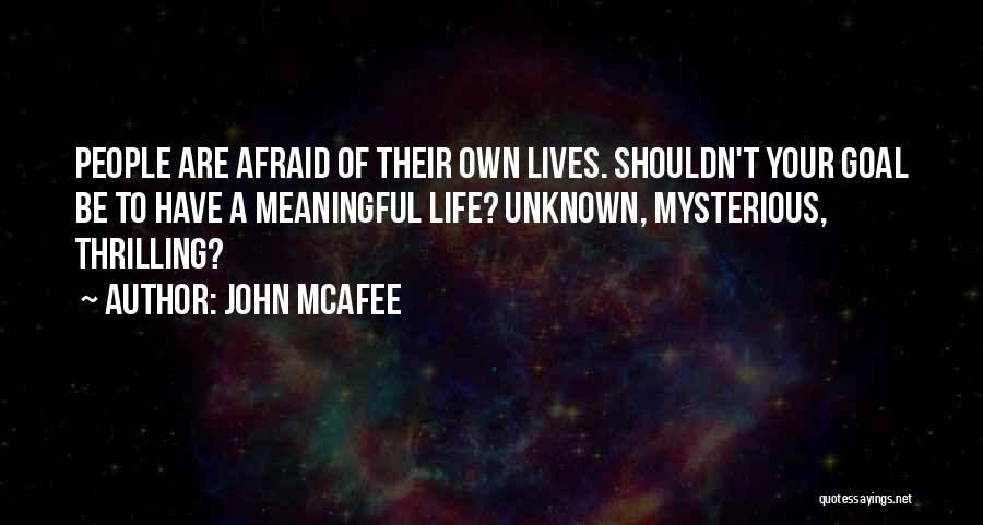 John McAfee Quotes: People Are Afraid Of Their Own Lives. Shouldn't Your Goal Be To Have A Meaningful Life? Unknown, Mysterious, Thrilling?