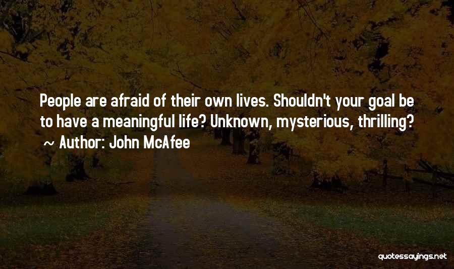 John McAfee Quotes: People Are Afraid Of Their Own Lives. Shouldn't Your Goal Be To Have A Meaningful Life? Unknown, Mysterious, Thrilling?