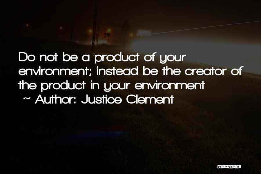 Justice Clement Quotes: Do Not Be A Product Of Your Environment; Instead Be The Creator Of The Product In Your Environment