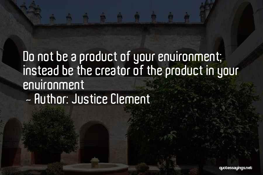 Justice Clement Quotes: Do Not Be A Product Of Your Environment; Instead Be The Creator Of The Product In Your Environment