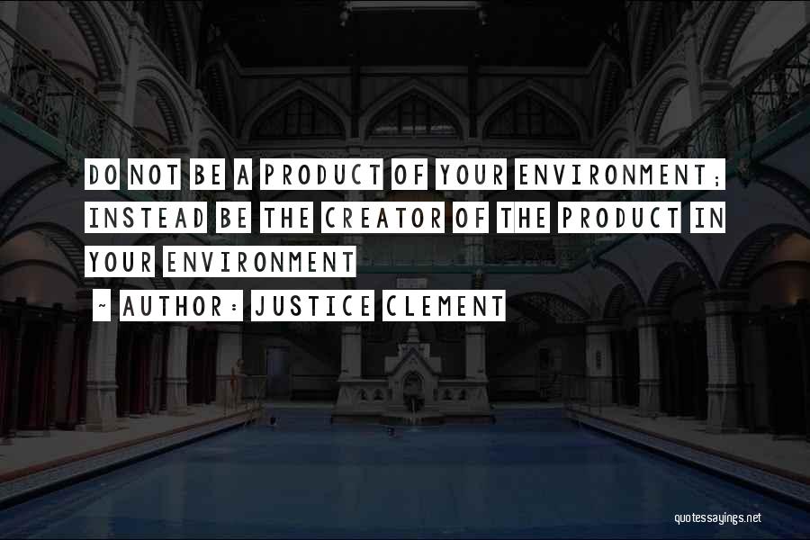 Justice Clement Quotes: Do Not Be A Product Of Your Environment; Instead Be The Creator Of The Product In Your Environment