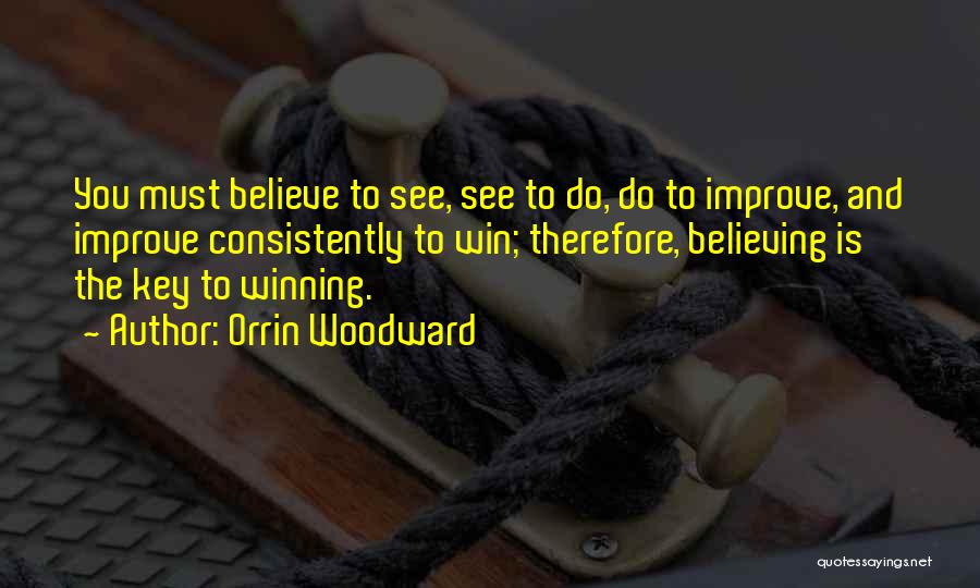 Orrin Woodward Quotes: You Must Believe To See, See To Do, Do To Improve, And Improve Consistently To Win; Therefore, Believing Is The