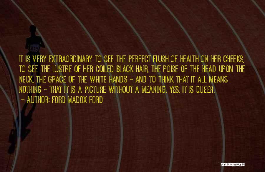 Ford Madox Ford Quotes: It Is Very Extraordinary To See The Perfect Flush Of Health On Her Cheeks, To See The Lustre Of Her