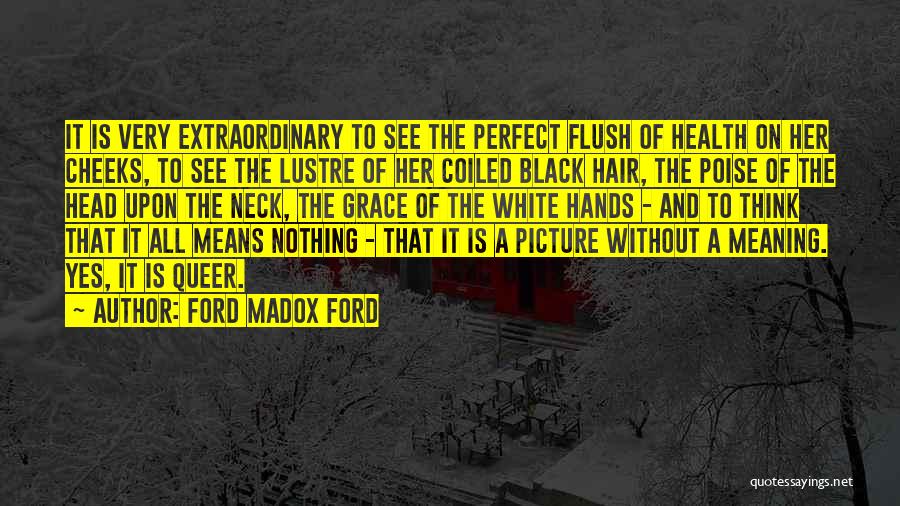 Ford Madox Ford Quotes: It Is Very Extraordinary To See The Perfect Flush Of Health On Her Cheeks, To See The Lustre Of Her