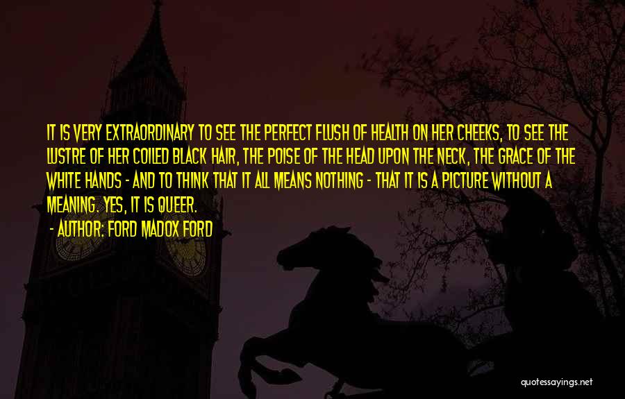 Ford Madox Ford Quotes: It Is Very Extraordinary To See The Perfect Flush Of Health On Her Cheeks, To See The Lustre Of Her