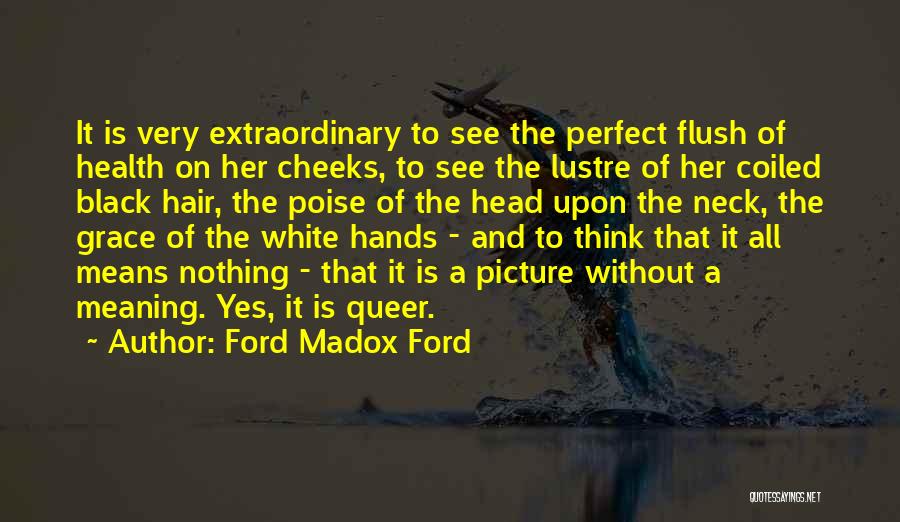 Ford Madox Ford Quotes: It Is Very Extraordinary To See The Perfect Flush Of Health On Her Cheeks, To See The Lustre Of Her
