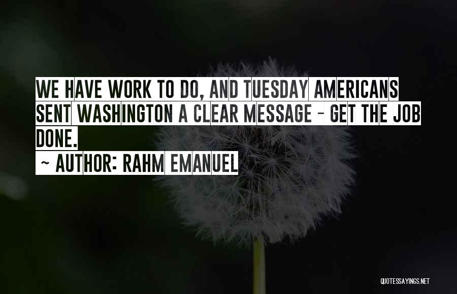 Rahm Emanuel Quotes: We Have Work To Do, And Tuesday Americans Sent Washington A Clear Message - Get The Job Done.