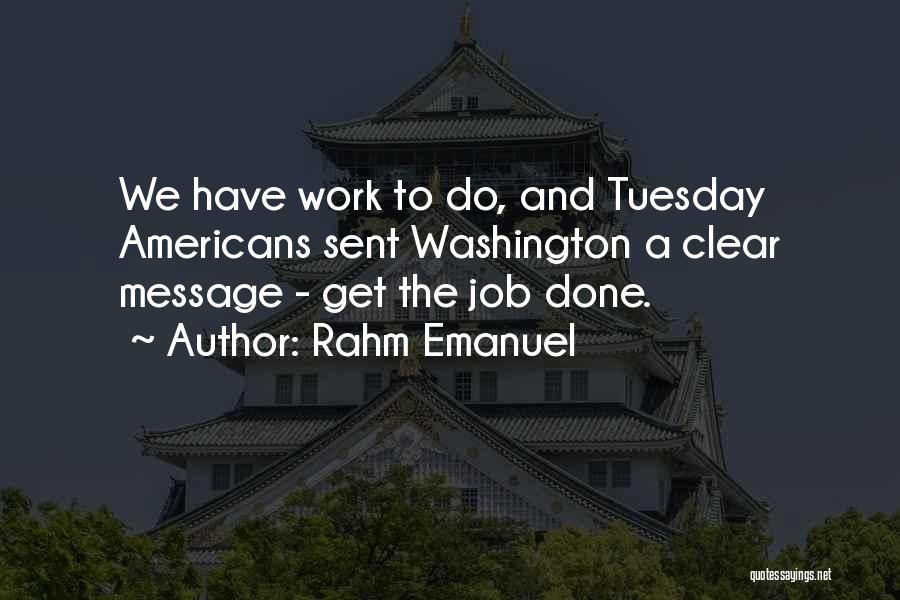 Rahm Emanuel Quotes: We Have Work To Do, And Tuesday Americans Sent Washington A Clear Message - Get The Job Done.