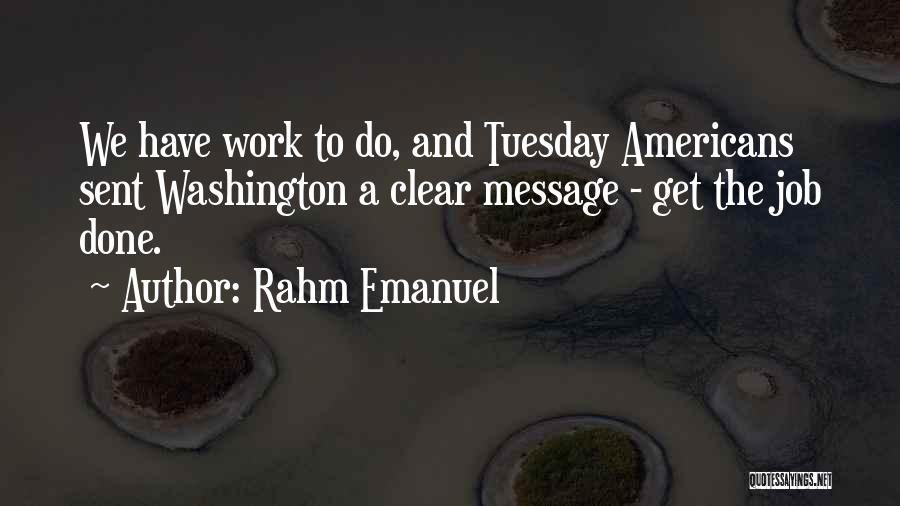 Rahm Emanuel Quotes: We Have Work To Do, And Tuesday Americans Sent Washington A Clear Message - Get The Job Done.