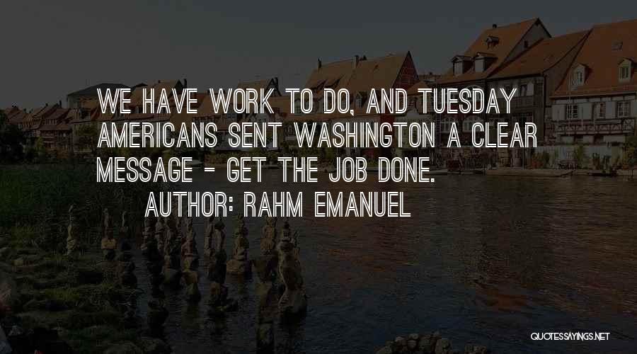 Rahm Emanuel Quotes: We Have Work To Do, And Tuesday Americans Sent Washington A Clear Message - Get The Job Done.