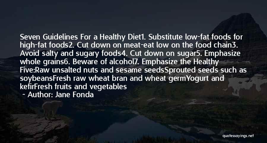 Jane Fonda Quotes: Seven Guidelines For A Healthy Diet1. Substitute Low-fat Foods For High-fat Foods2. Cut Down On Meat-eat Low On The Food