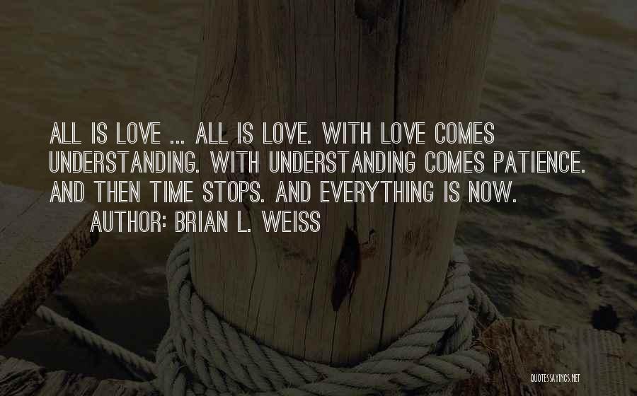 Brian L. Weiss Quotes: All Is Love ... All Is Love. With Love Comes Understanding. With Understanding Comes Patience. And Then Time Stops. And