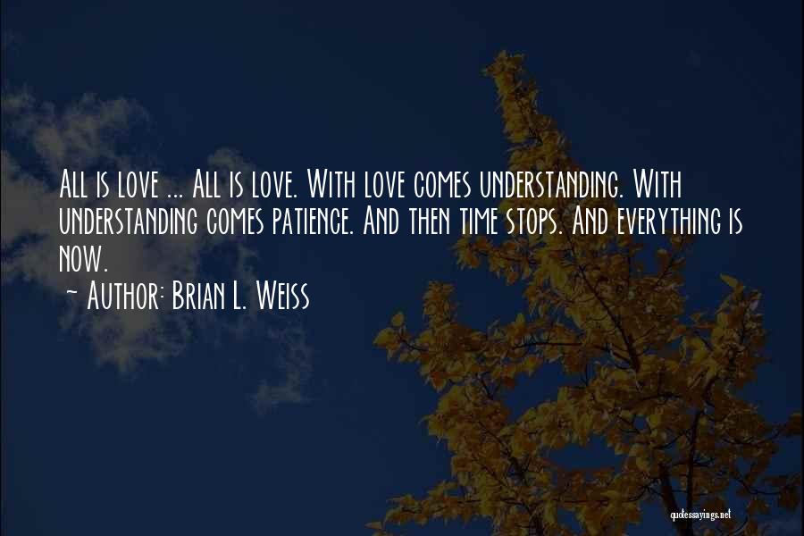 Brian L. Weiss Quotes: All Is Love ... All Is Love. With Love Comes Understanding. With Understanding Comes Patience. And Then Time Stops. And
