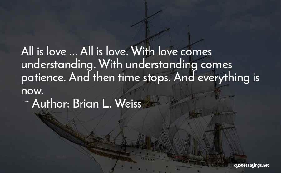 Brian L. Weiss Quotes: All Is Love ... All Is Love. With Love Comes Understanding. With Understanding Comes Patience. And Then Time Stops. And