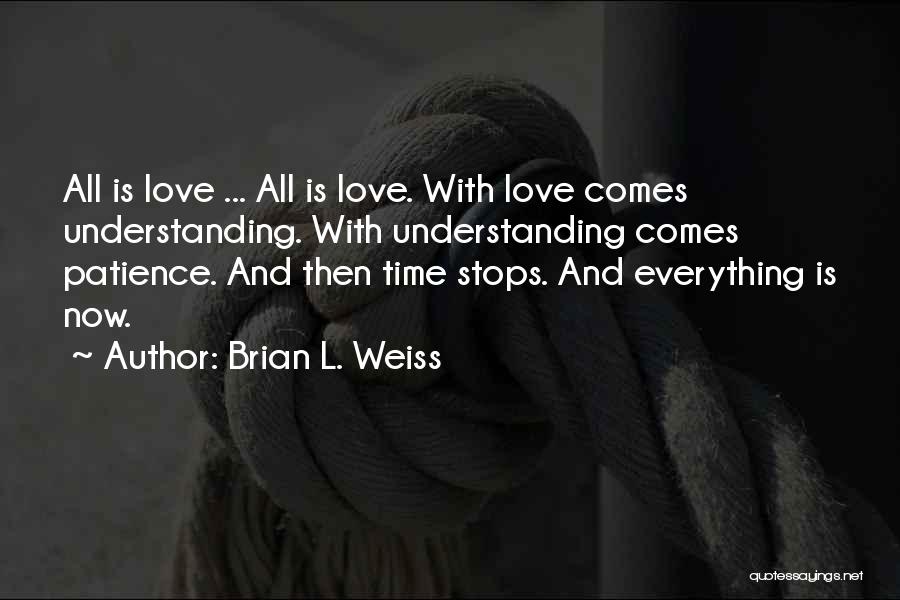 Brian L. Weiss Quotes: All Is Love ... All Is Love. With Love Comes Understanding. With Understanding Comes Patience. And Then Time Stops. And