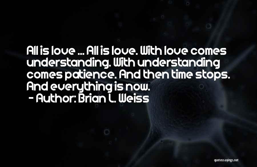 Brian L. Weiss Quotes: All Is Love ... All Is Love. With Love Comes Understanding. With Understanding Comes Patience. And Then Time Stops. And