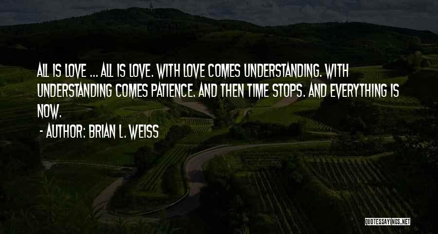 Brian L. Weiss Quotes: All Is Love ... All Is Love. With Love Comes Understanding. With Understanding Comes Patience. And Then Time Stops. And