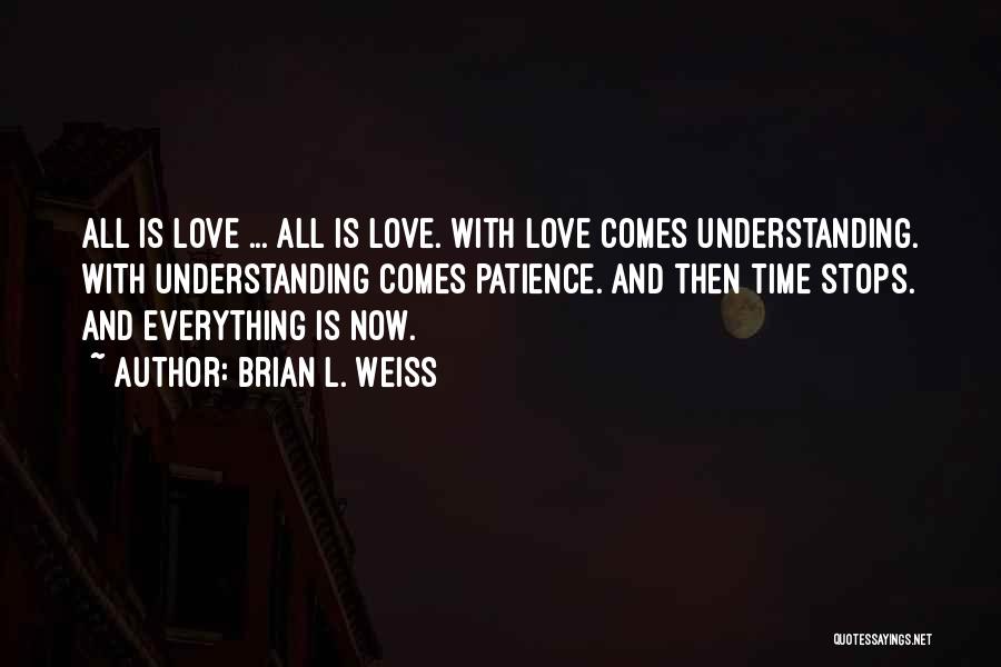 Brian L. Weiss Quotes: All Is Love ... All Is Love. With Love Comes Understanding. With Understanding Comes Patience. And Then Time Stops. And