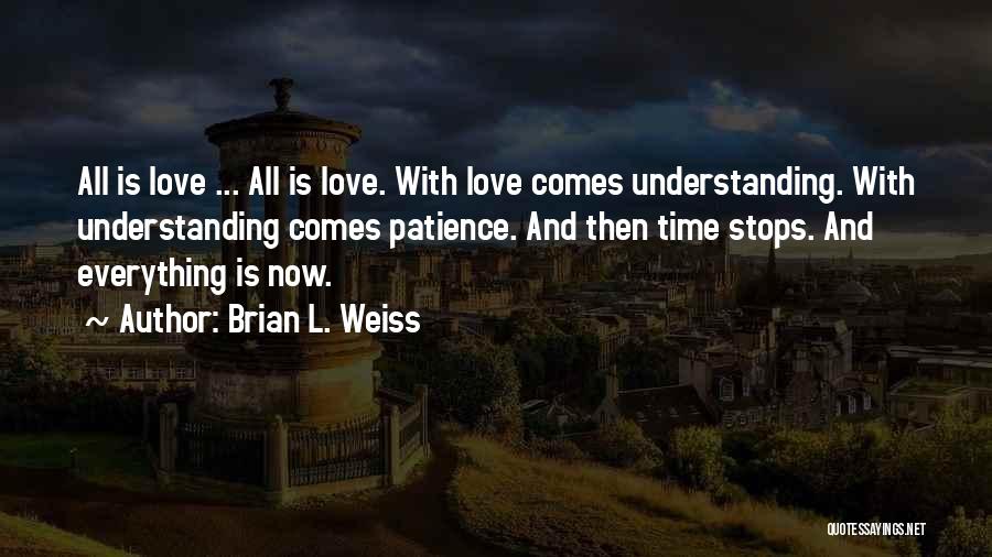 Brian L. Weiss Quotes: All Is Love ... All Is Love. With Love Comes Understanding. With Understanding Comes Patience. And Then Time Stops. And