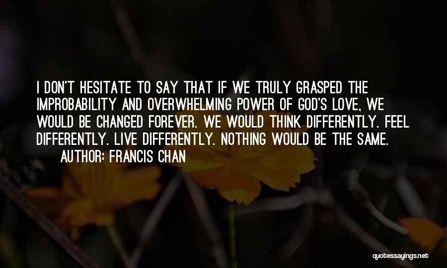 Francis Chan Quotes: I Don't Hesitate To Say That If We Truly Grasped The Improbability And Overwhelming Power Of God's Love, We Would