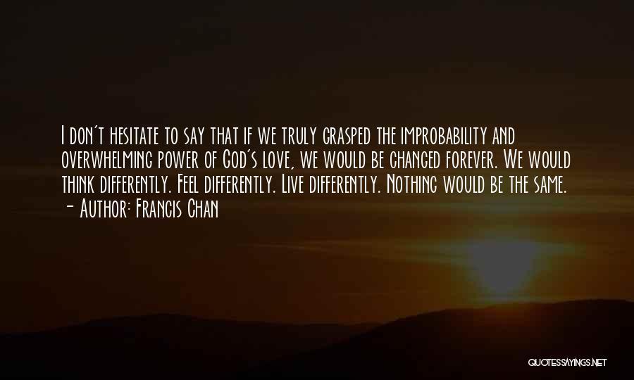 Francis Chan Quotes: I Don't Hesitate To Say That If We Truly Grasped The Improbability And Overwhelming Power Of God's Love, We Would