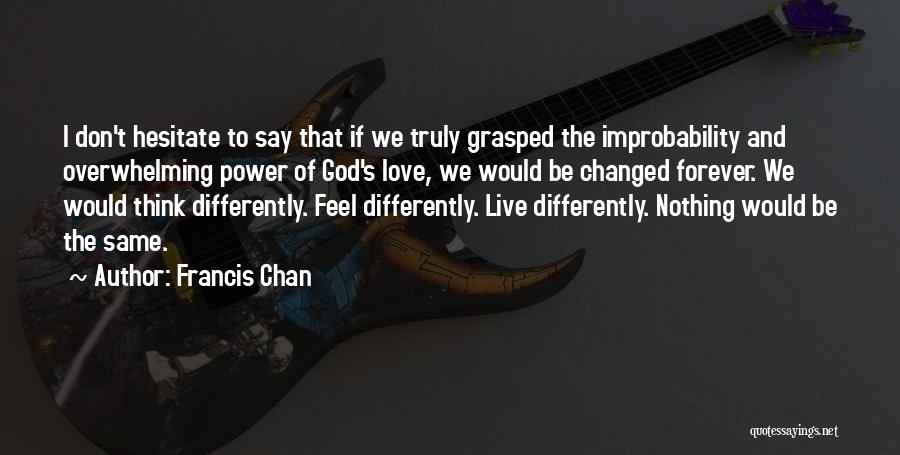 Francis Chan Quotes: I Don't Hesitate To Say That If We Truly Grasped The Improbability And Overwhelming Power Of God's Love, We Would