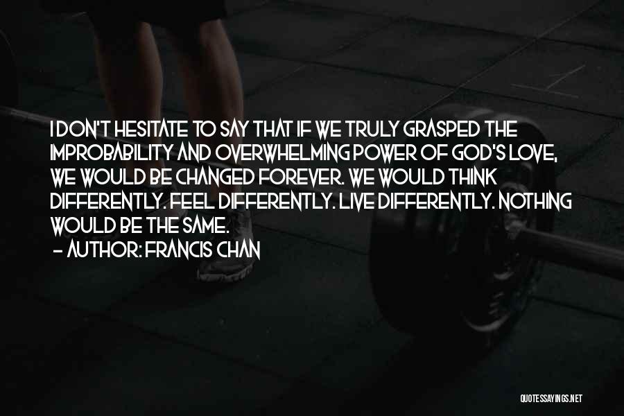 Francis Chan Quotes: I Don't Hesitate To Say That If We Truly Grasped The Improbability And Overwhelming Power Of God's Love, We Would