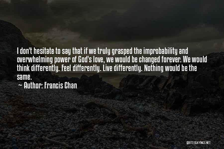 Francis Chan Quotes: I Don't Hesitate To Say That If We Truly Grasped The Improbability And Overwhelming Power Of God's Love, We Would