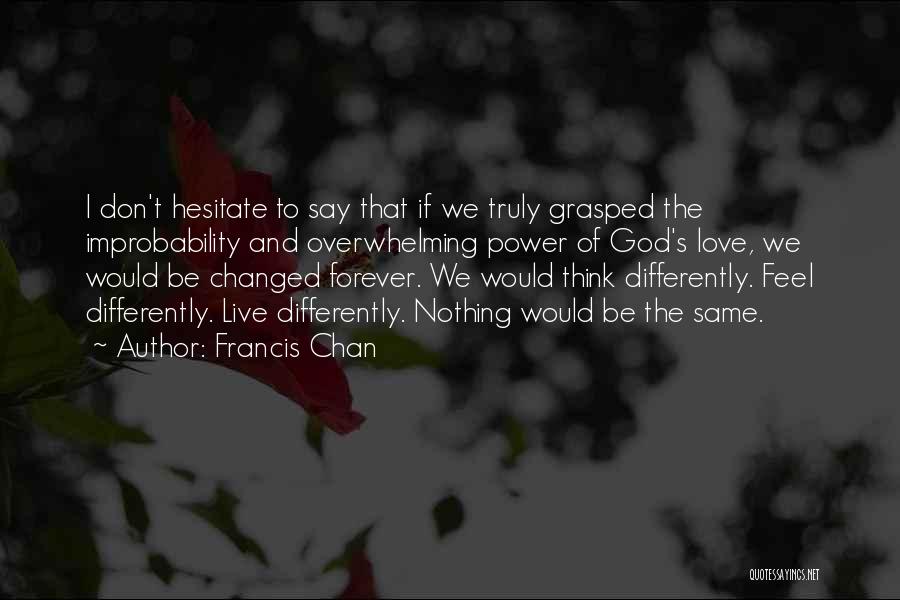 Francis Chan Quotes: I Don't Hesitate To Say That If We Truly Grasped The Improbability And Overwhelming Power Of God's Love, We Would