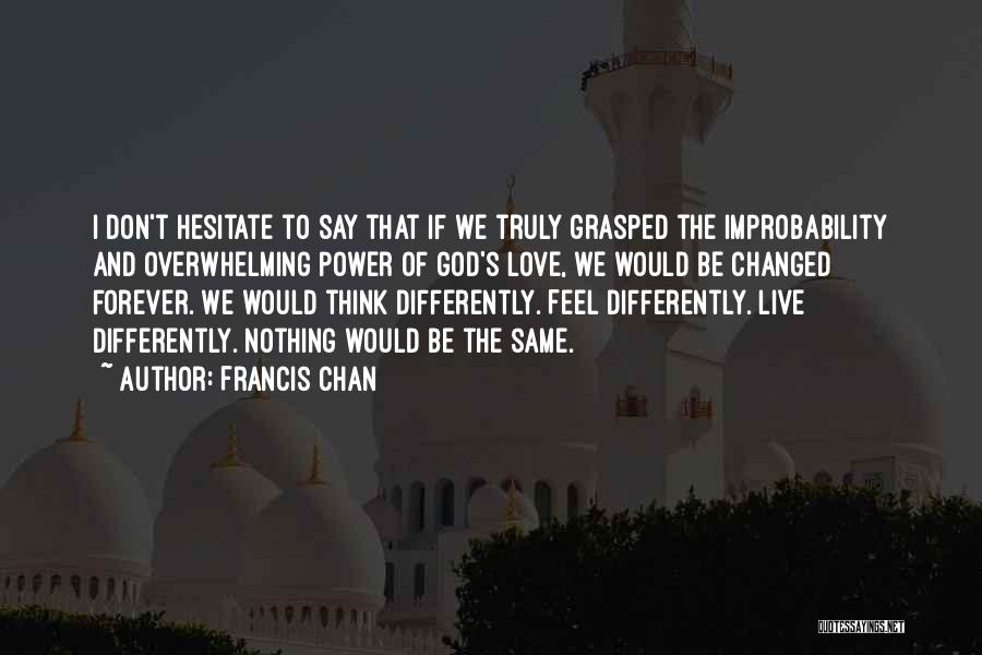 Francis Chan Quotes: I Don't Hesitate To Say That If We Truly Grasped The Improbability And Overwhelming Power Of God's Love, We Would