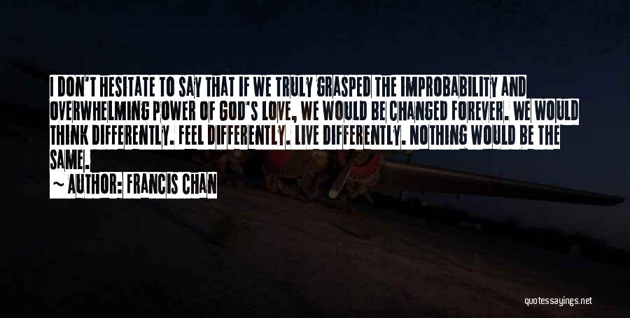Francis Chan Quotes: I Don't Hesitate To Say That If We Truly Grasped The Improbability And Overwhelming Power Of God's Love, We Would