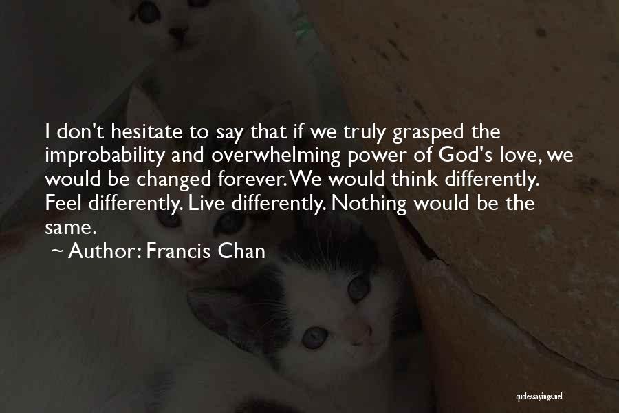 Francis Chan Quotes: I Don't Hesitate To Say That If We Truly Grasped The Improbability And Overwhelming Power Of God's Love, We Would