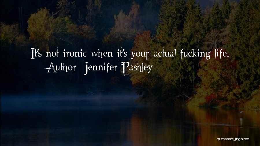 Jennifer Pashley Quotes: It's Not Ironic When It's Your Actual Fucking Life.