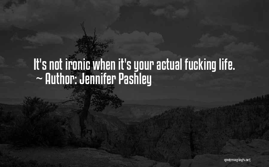 Jennifer Pashley Quotes: It's Not Ironic When It's Your Actual Fucking Life.