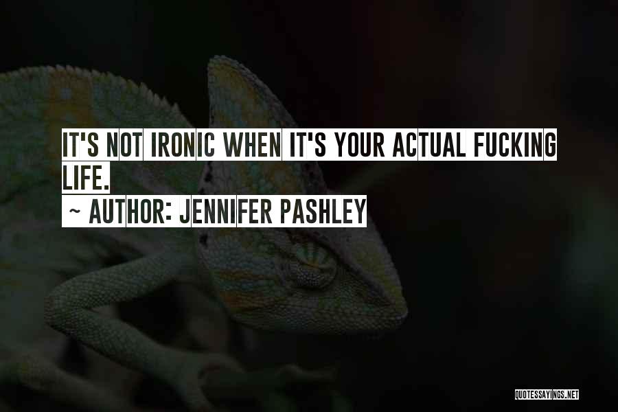 Jennifer Pashley Quotes: It's Not Ironic When It's Your Actual Fucking Life.