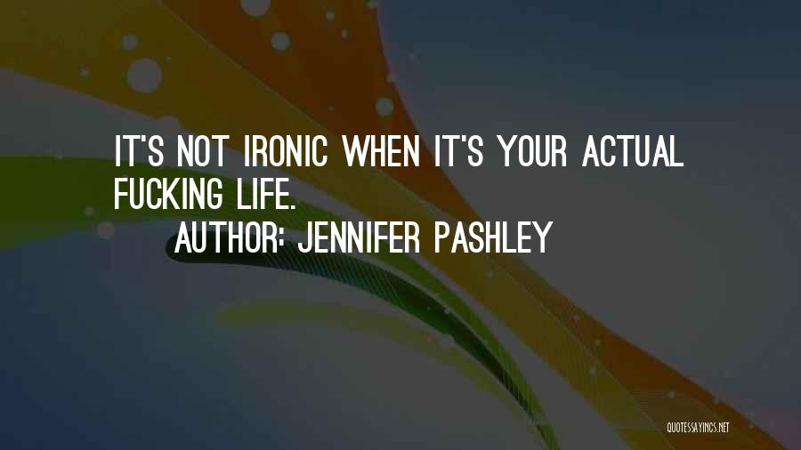 Jennifer Pashley Quotes: It's Not Ironic When It's Your Actual Fucking Life.