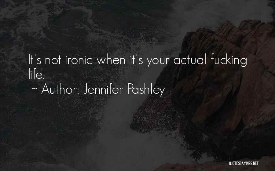 Jennifer Pashley Quotes: It's Not Ironic When It's Your Actual Fucking Life.