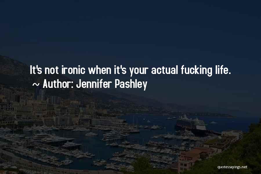 Jennifer Pashley Quotes: It's Not Ironic When It's Your Actual Fucking Life.