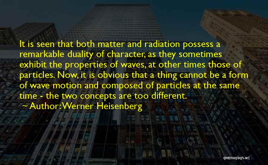 Werner Heisenberg Quotes: It Is Seen That Both Matter And Radiation Possess A Remarkable Duality Of Character, As They Sometimes Exhibit The Properties