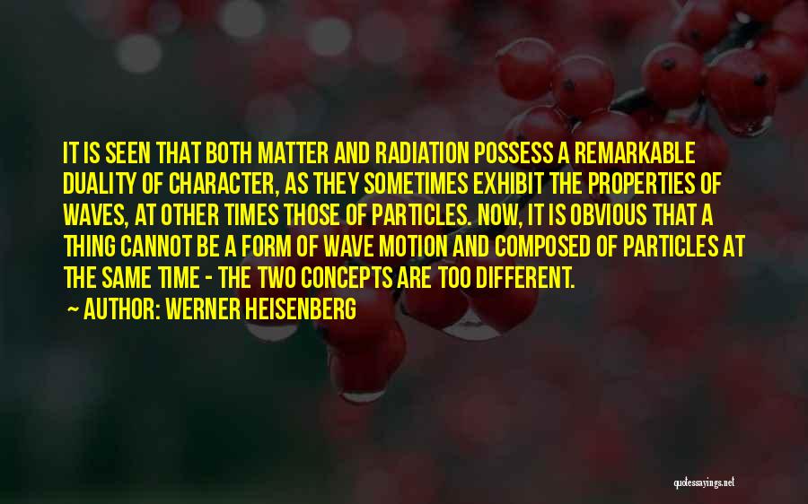 Werner Heisenberg Quotes: It Is Seen That Both Matter And Radiation Possess A Remarkable Duality Of Character, As They Sometimes Exhibit The Properties