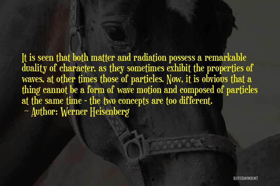 Werner Heisenberg Quotes: It Is Seen That Both Matter And Radiation Possess A Remarkable Duality Of Character, As They Sometimes Exhibit The Properties