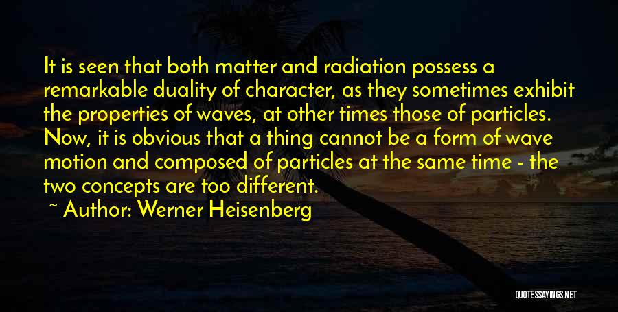 Werner Heisenberg Quotes: It Is Seen That Both Matter And Radiation Possess A Remarkable Duality Of Character, As They Sometimes Exhibit The Properties