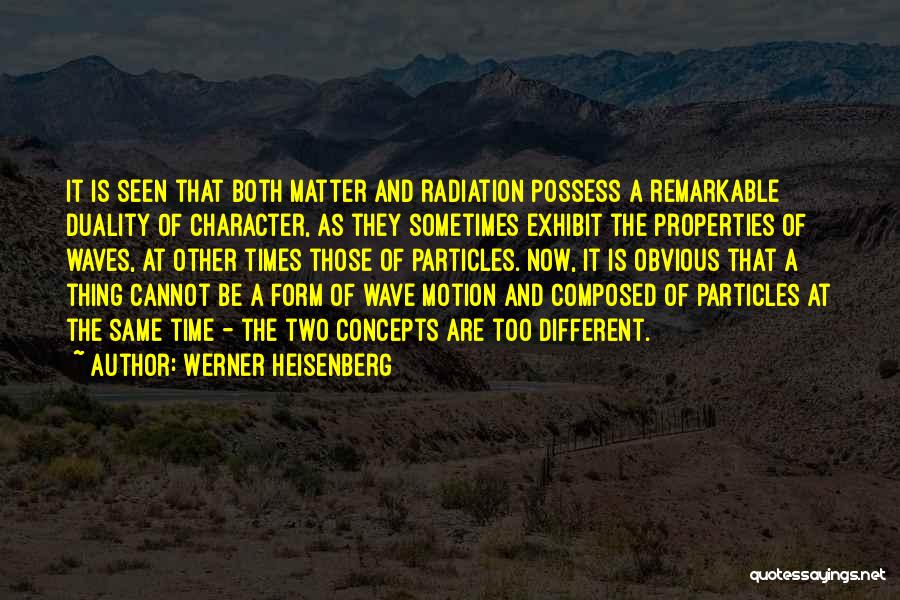 Werner Heisenberg Quotes: It Is Seen That Both Matter And Radiation Possess A Remarkable Duality Of Character, As They Sometimes Exhibit The Properties